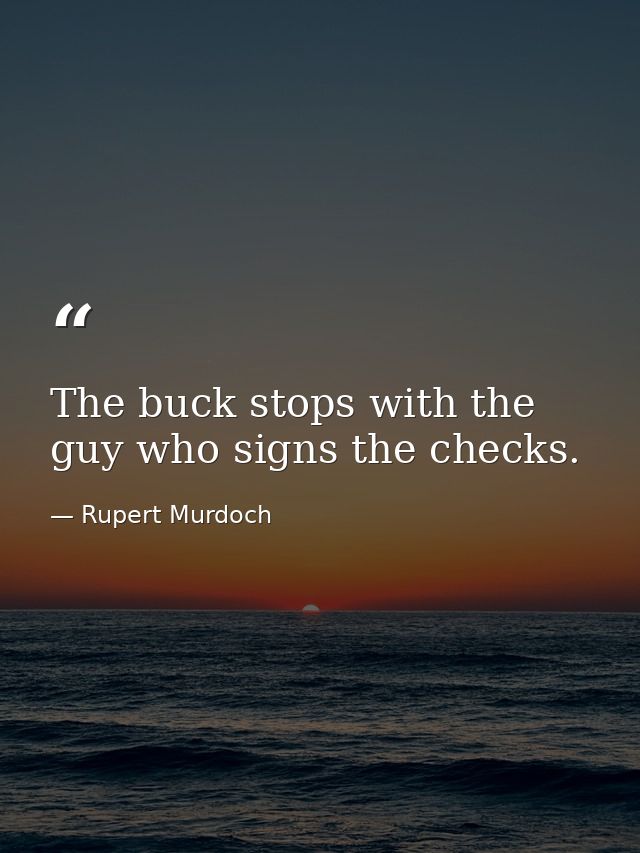 The buck stops with the guy who signs the checks. — Rupert Murdoch
