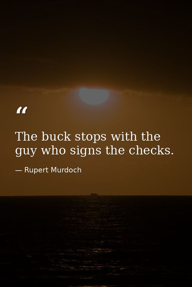 The buck stops with the guy who signs the checks. — Rupert Murdoch