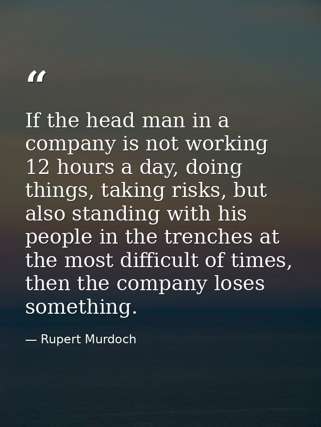 If the head man in a company is not working 12 hours a day, doing things, taking risks, but also standing with his peopl — Rupert Murdoch