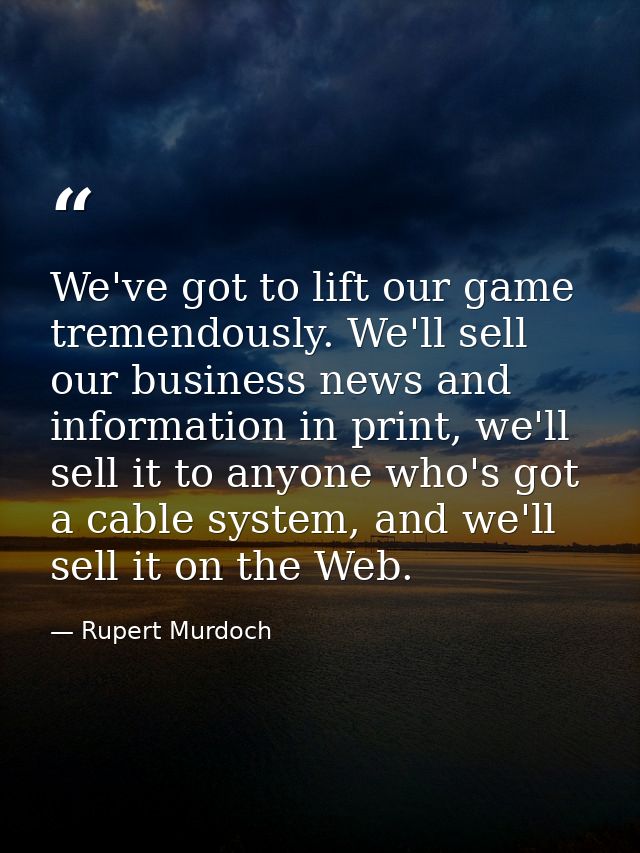 We've got to lift our game tremendously. We'll sell our business news and information in print, we'll sell it to anyone  — Rupert Murdoch