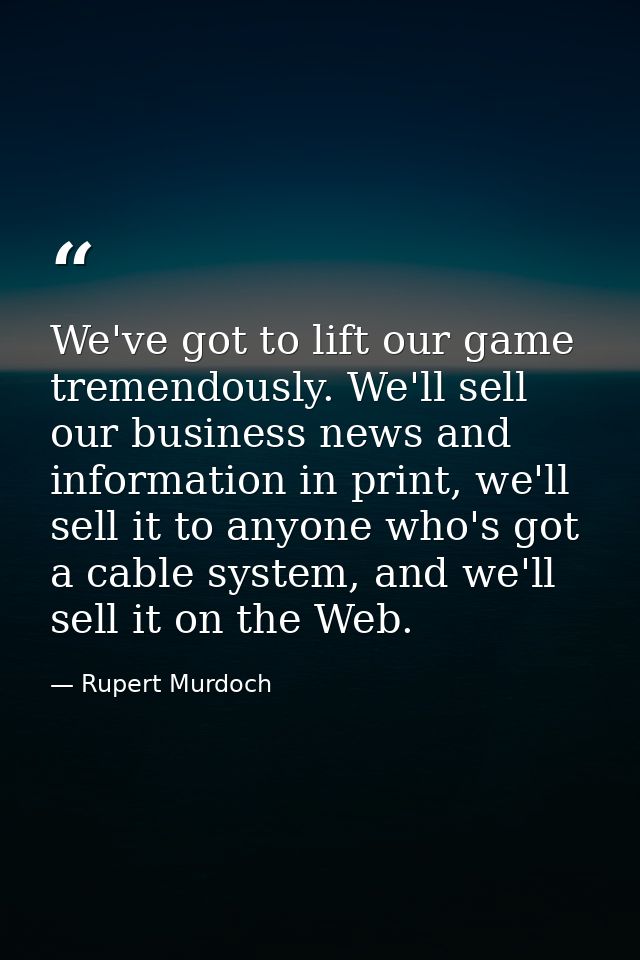 We've got to lift our game tremendously. We'll sell our business news and information in print, we'll sell it to anyone  — Rupert Murdoch