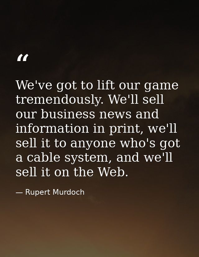 We've got to lift our game tremendously. We'll sell our business news and information in print, we'll sell it to anyone  — Rupert Murdoch