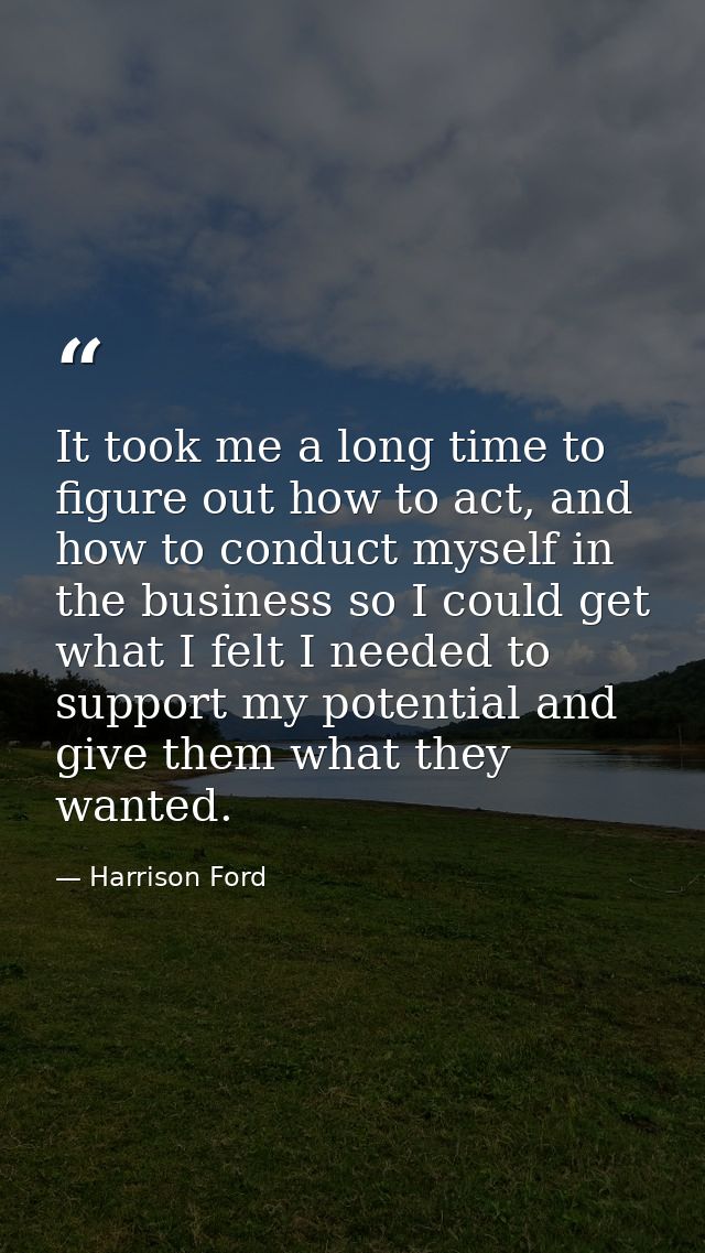 It took me a long time to figure out how to act, and how to conduct myself in the business so I could get what I felt I  — Harrison Ford