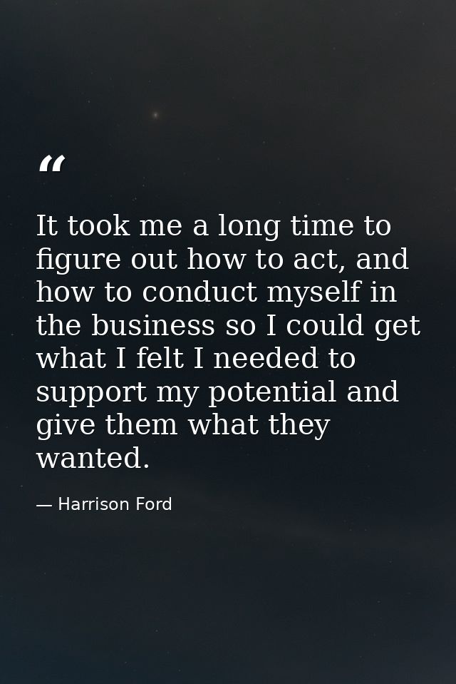 It took me a long time to figure out how to act, and how to conduct myself in the business so I could get what I felt I  — Harrison Ford