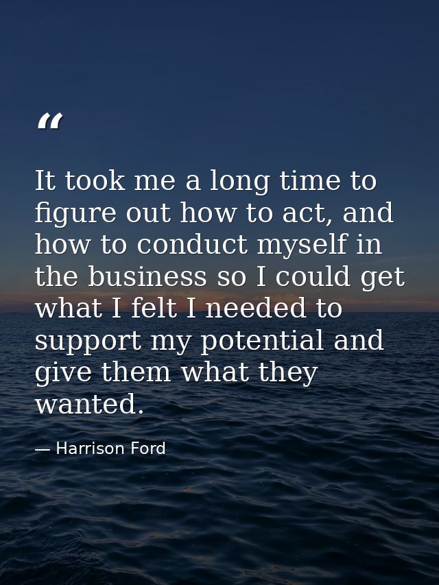 It took me a long time to figure out how to act, and how to conduct myself in the business so I could get what I felt I  — Harrison Ford