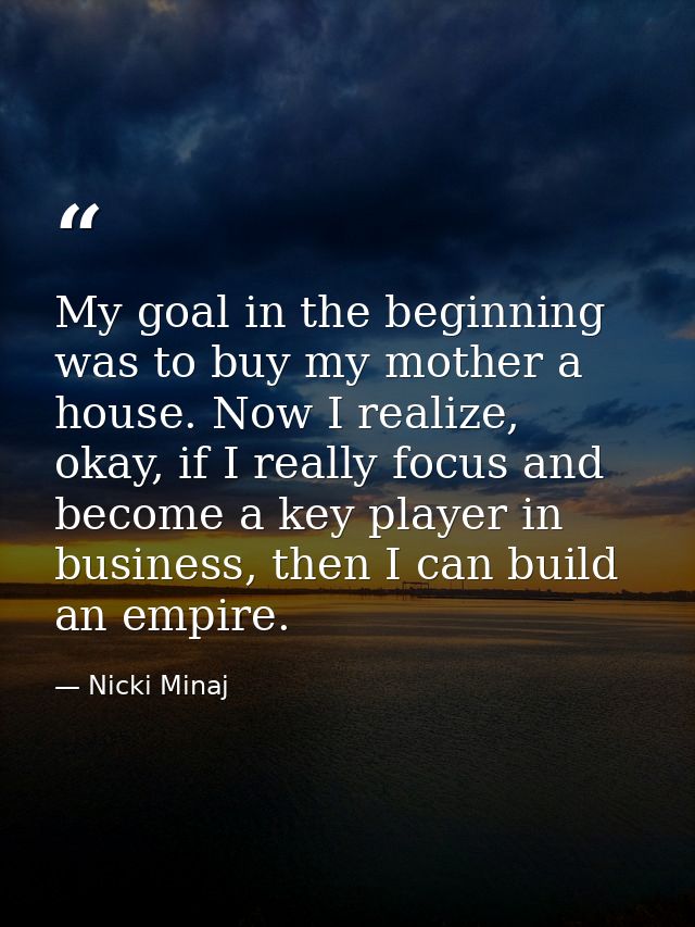 My goal in the beginning was to buy my mother a house. Now I realize, okay, if I really focus and become a key player in — Nicki Minaj