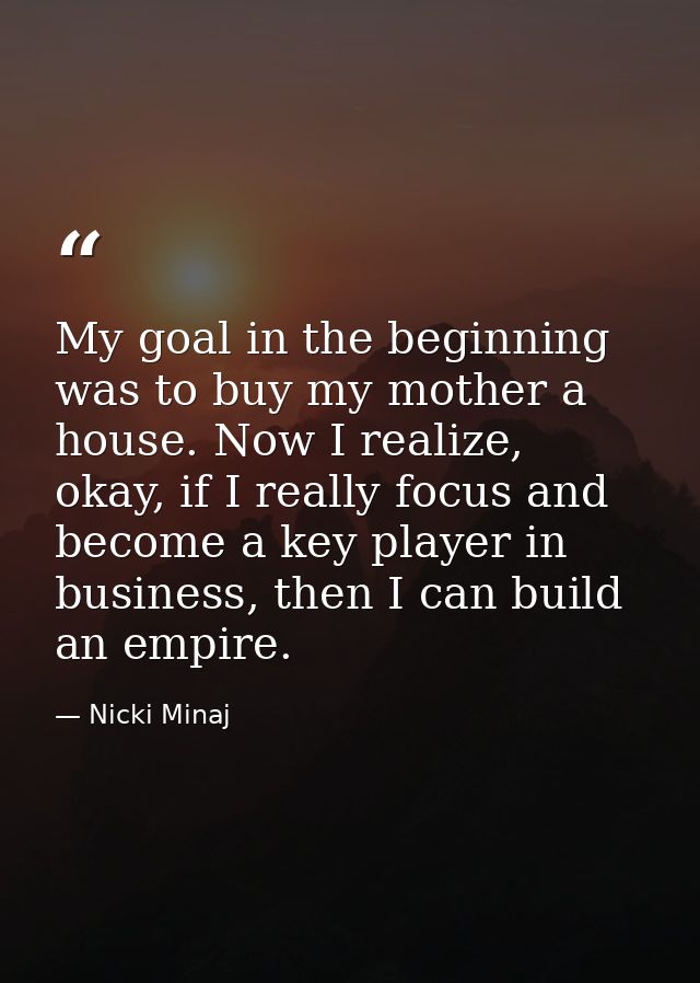 My goal in the beginning was to buy my mother a house. Now I realize, okay, if I really focus and become a key player in — Nicki Minaj