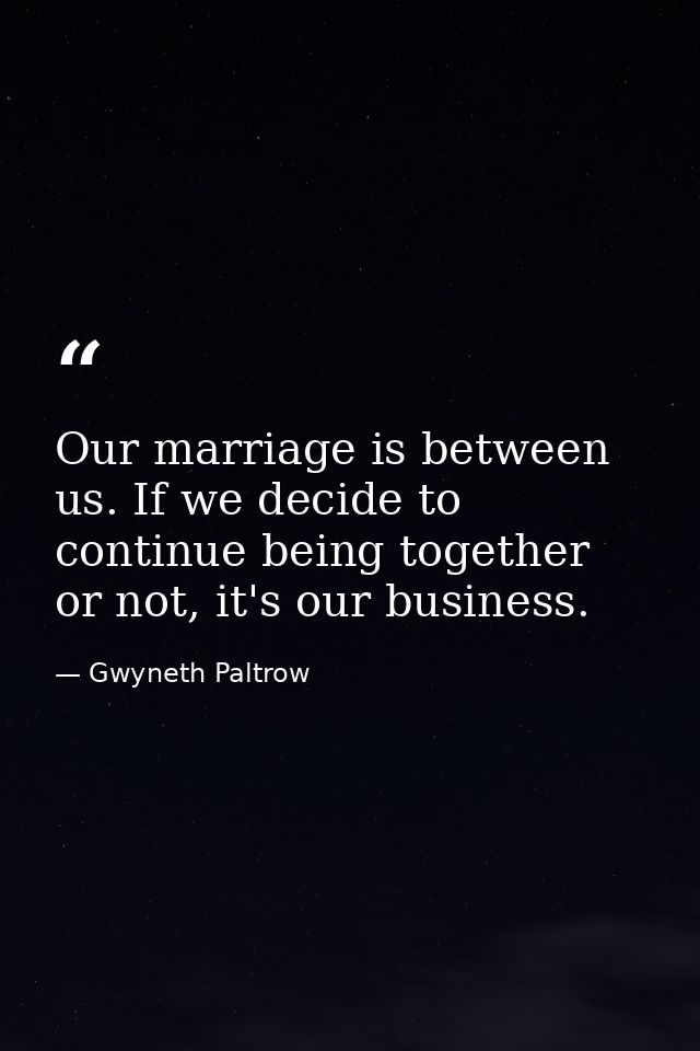 Our marriage is between us. If we decide to continue being together or not, it's our business. — Gwyneth Paltrow