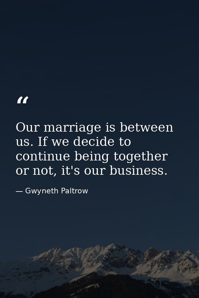 Our marriage is between us. If we decide to continue being together or not, it's our business. — Gwyneth Paltrow