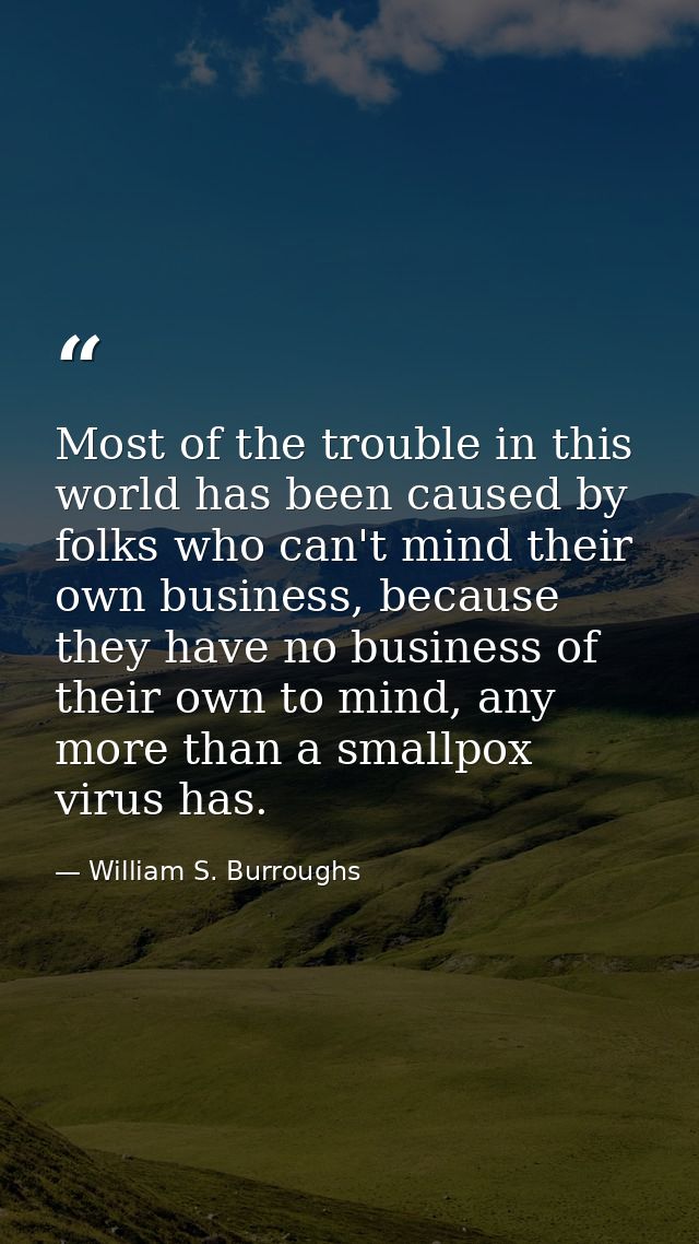 Most of the trouble in this world has been caused by folks who can't mind their own business, because they have no busin — William S. Burroughs