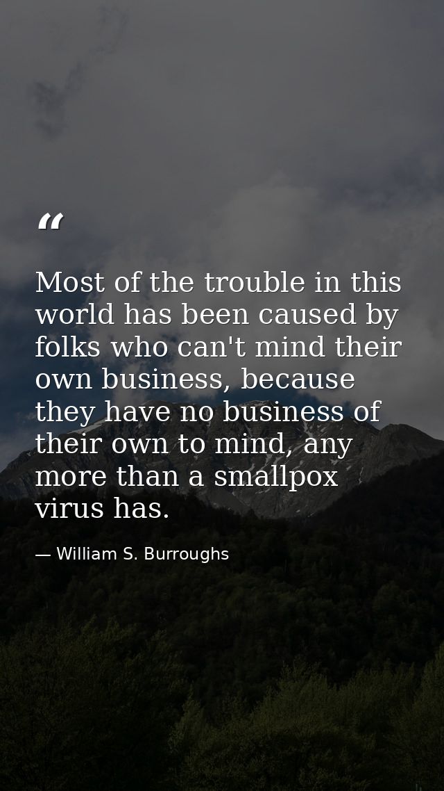 Most of the trouble in this world has been caused by folks who can't mind their own business, because they have no busin — William S. Burroughs