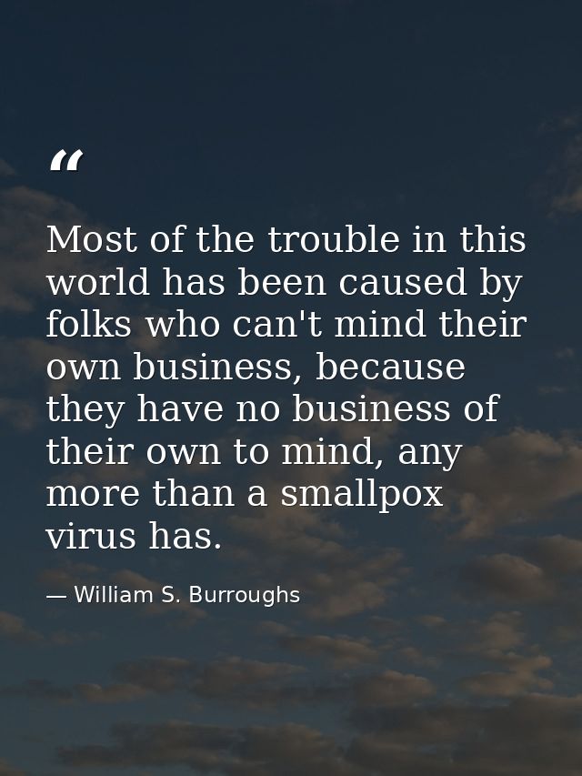 Most of the trouble in this world has been caused by folks who can't mind their own business, because they have no busin — William S. Burroughs