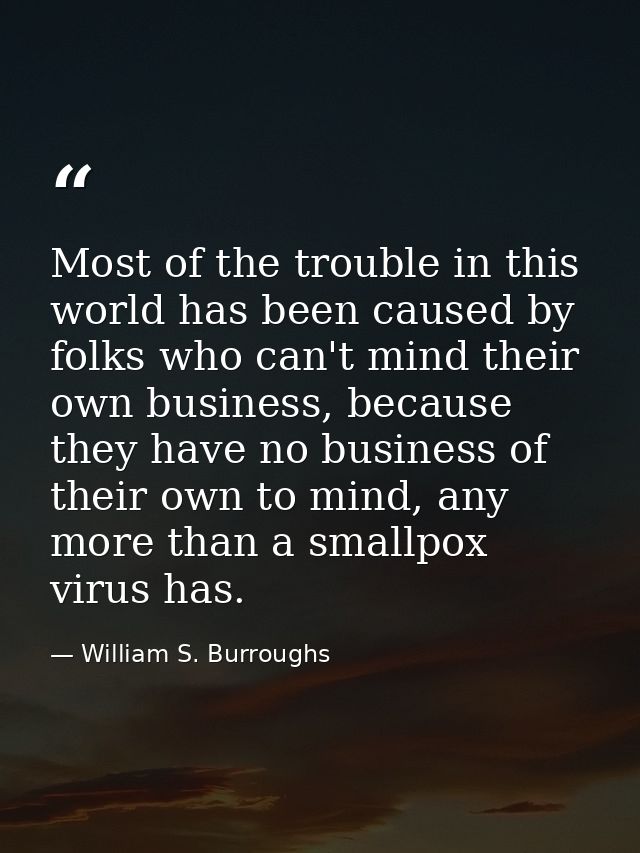 Most of the trouble in this world has been caused by folks who can't mind their own business, because they have no busin — William S. Burroughs