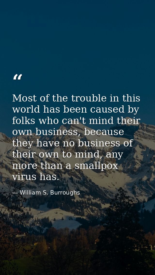 Most of the trouble in this world has been caused by folks who can't mind their own business, because they have no busin — William S. Burroughs