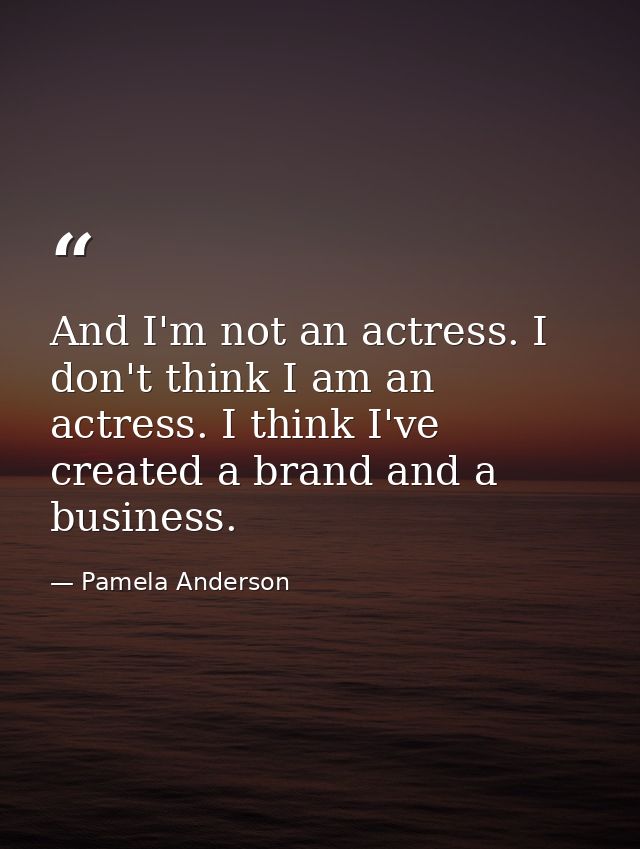 And I'm not an actress. I don't think I am an actress. I think I've created a brand and a business. — Pamela Anderson