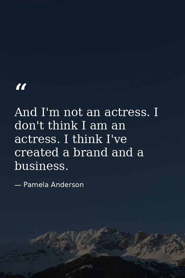 And I'm not an actress. I don't think I am an actress. I think I've created a brand and a business. — Pamela Anderson