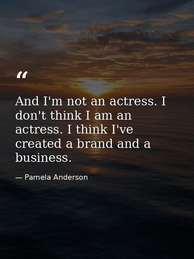 And I'm not an actress. I don't think I am an actress. I think I've created a brand and a business. — Pamela Anderson