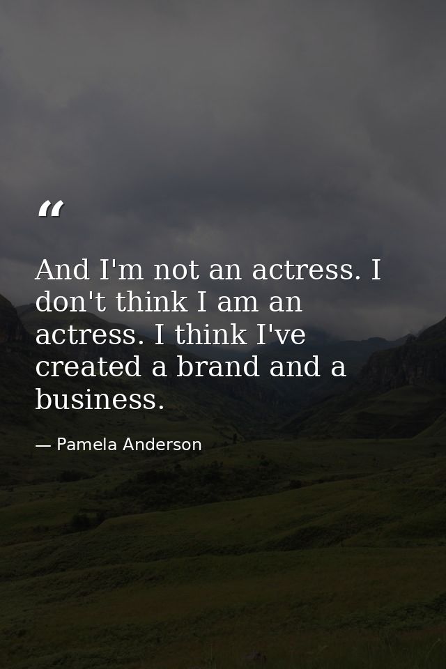 And I'm not an actress. I don't think I am an actress. I think I've created a brand and a business. — Pamela Anderson