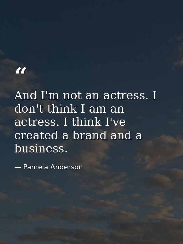 And I'm not an actress. I don't think I am an actress. I think I've created a brand and a business. — Pamela Anderson