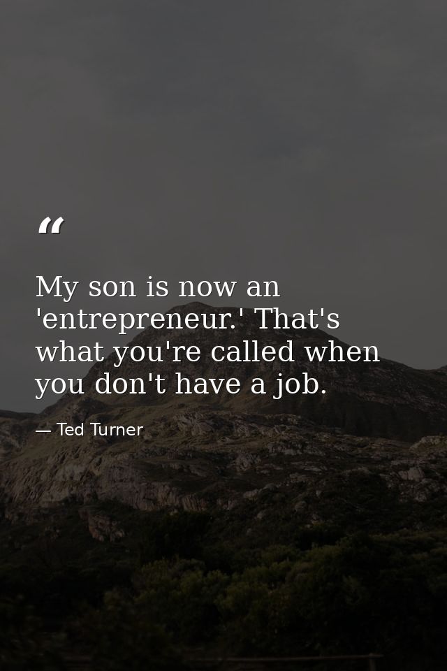 My son is now an 'entrepreneur.' That's what you're called when you don't have a job. — Ted Turner