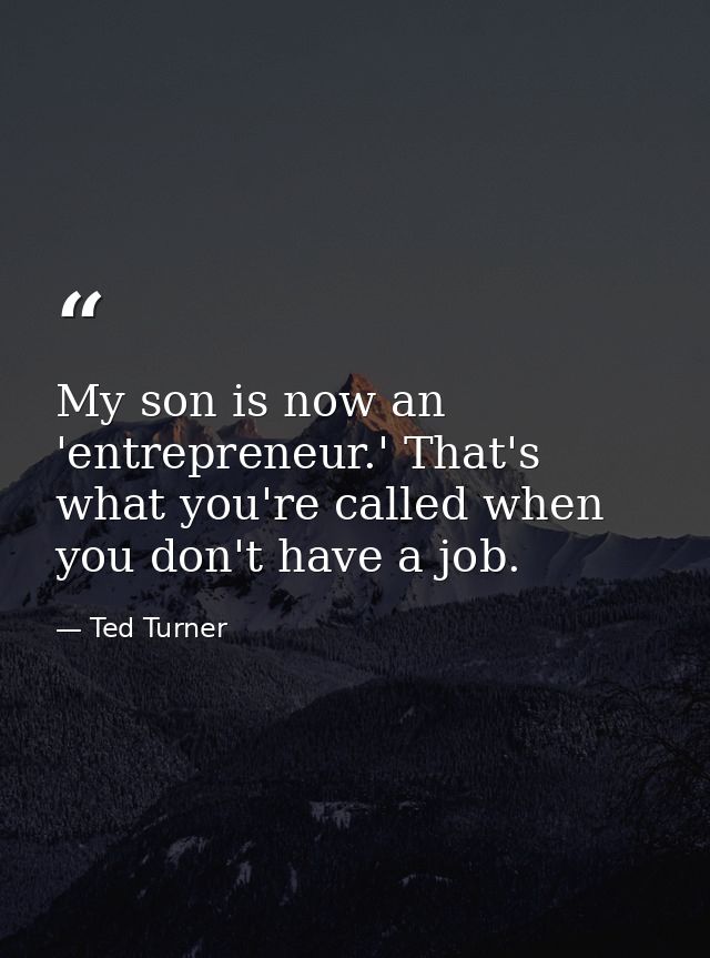 My son is now an 'entrepreneur.' That's what you're called when you don't have a job. — Ted Turner