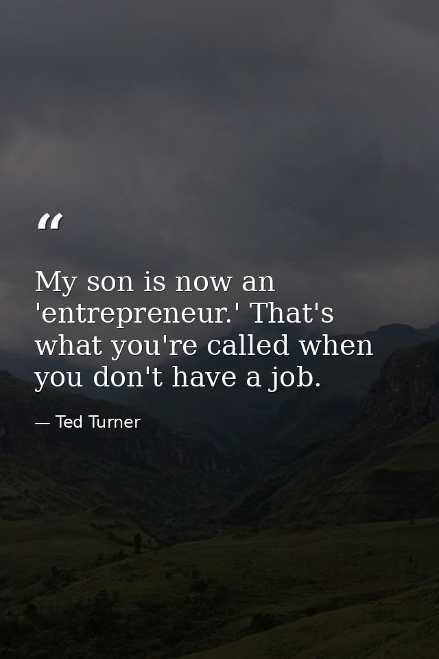 My son is now an 'entrepreneur.' That's what you're called when you don't have a job. — Ted Turner