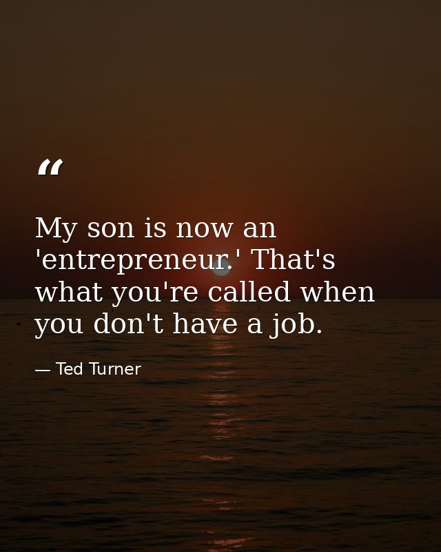 My son is now an 'entrepreneur.' That's what you're called when you don't have a job. — Ted Turner