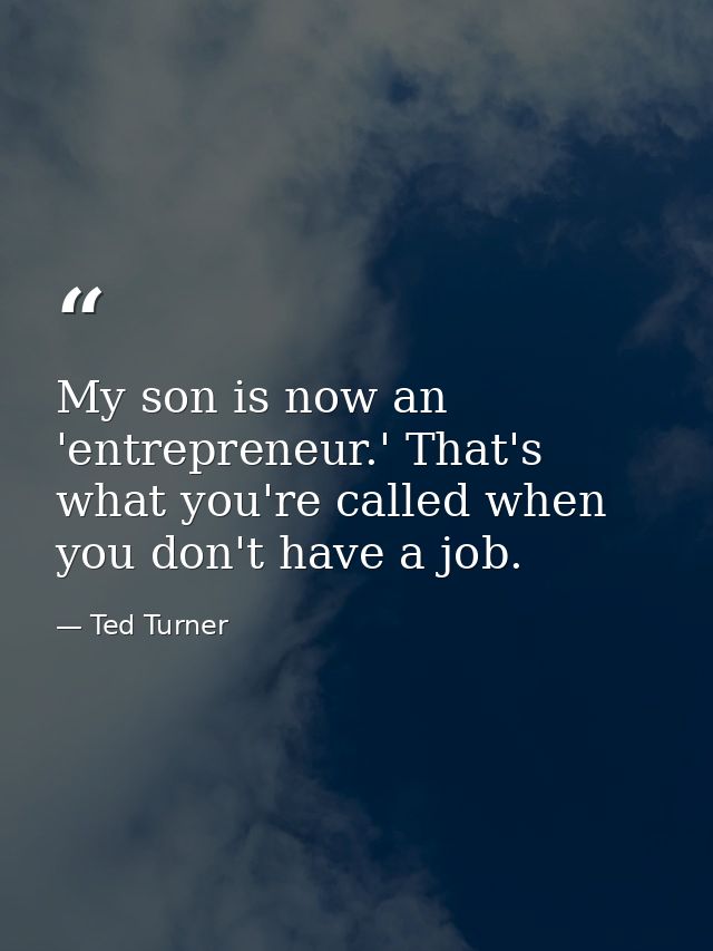 My son is now an 'entrepreneur.' That's what you're called when you don't have a job. — Ted Turner