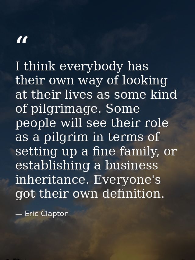I think everybody has their own way of looking at their lives as some kind of pilgrimage. Some people will see their rol — Eric Clapton
