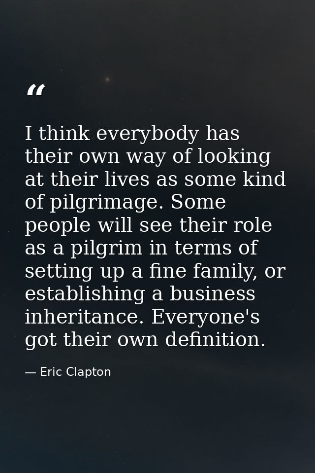 I think everybody has their own way of looking at their lives as some kind of pilgrimage. Some people will see their rol — Eric Clapton