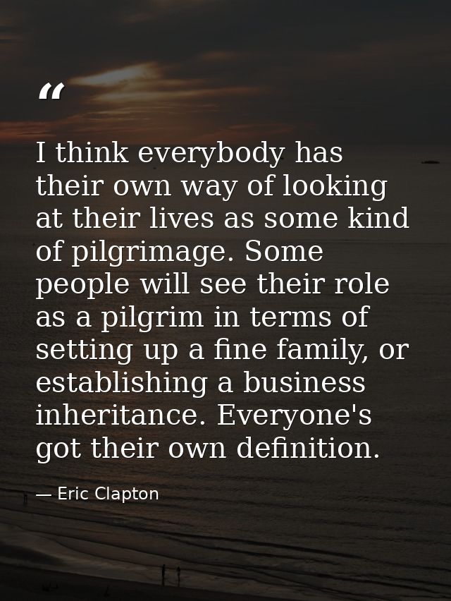 I think everybody has their own way of looking at their lives as some kind of pilgrimage. Some people will see their rol — Eric Clapton