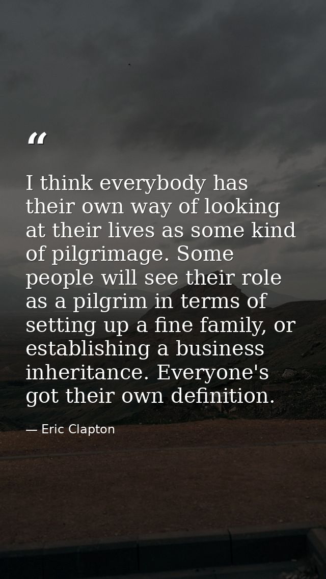 I think everybody has their own way of looking at their lives as some kind of pilgrimage. Some people will see their rol — Eric Clapton