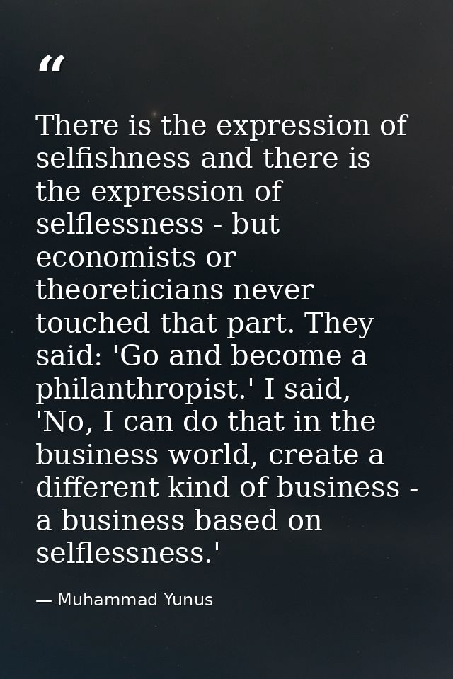 There is the expression of selfishness and there is the expression of selflessness - but economists or theoreticians nev — Muhammad Yunus