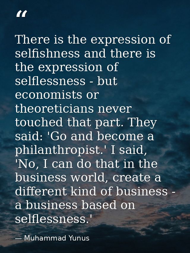 There is the expression of selfishness and there is the expression of selflessness - but economists or theoreticians nev — Muhammad Yunus