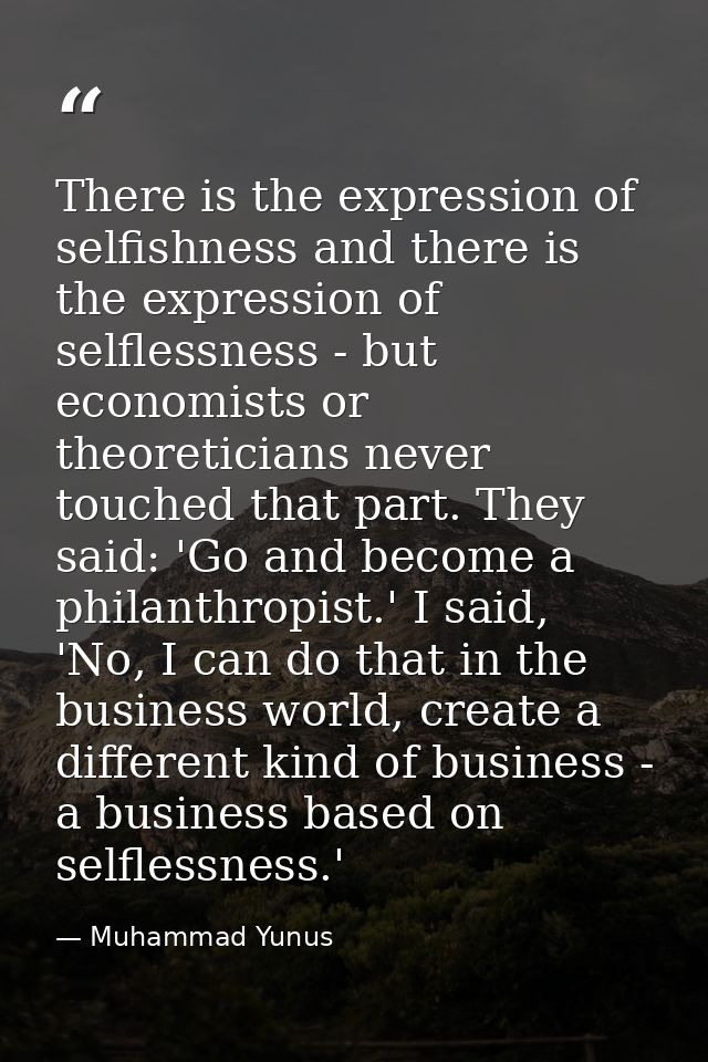 There is the expression of selfishness and there is the expression of selflessness - but economists or theoreticians nev — Muhammad Yunus