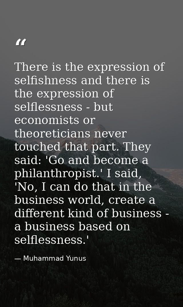 There is the expression of selfishness and there is the expression of selflessness - but economists or theoreticians nev — Muhammad Yunus