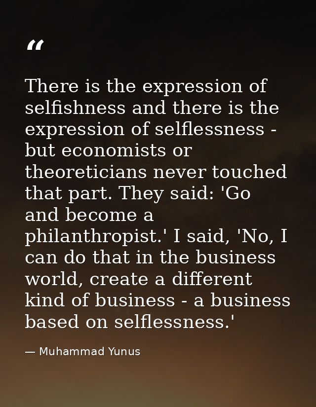 There is the expression of selfishness and there is the expression of selflessness - but economists or theoreticians nev — Muhammad Yunus