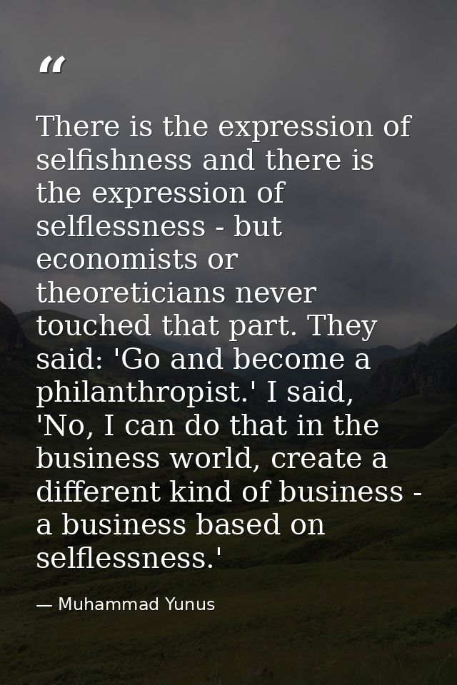 There is the expression of selfishness and there is the expression of selflessness - but economists or theoreticians nev — Muhammad Yunus