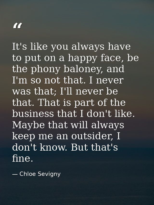 It's like you always have to put on a happy face, be the phony baloney, and I'm so not that. I never was that; I'll neve — Chloe Sevigny