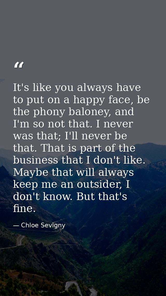 It's like you always have to put on a happy face, be the phony baloney, and I'm so not that. I never was that; I'll neve — Chloe Sevigny