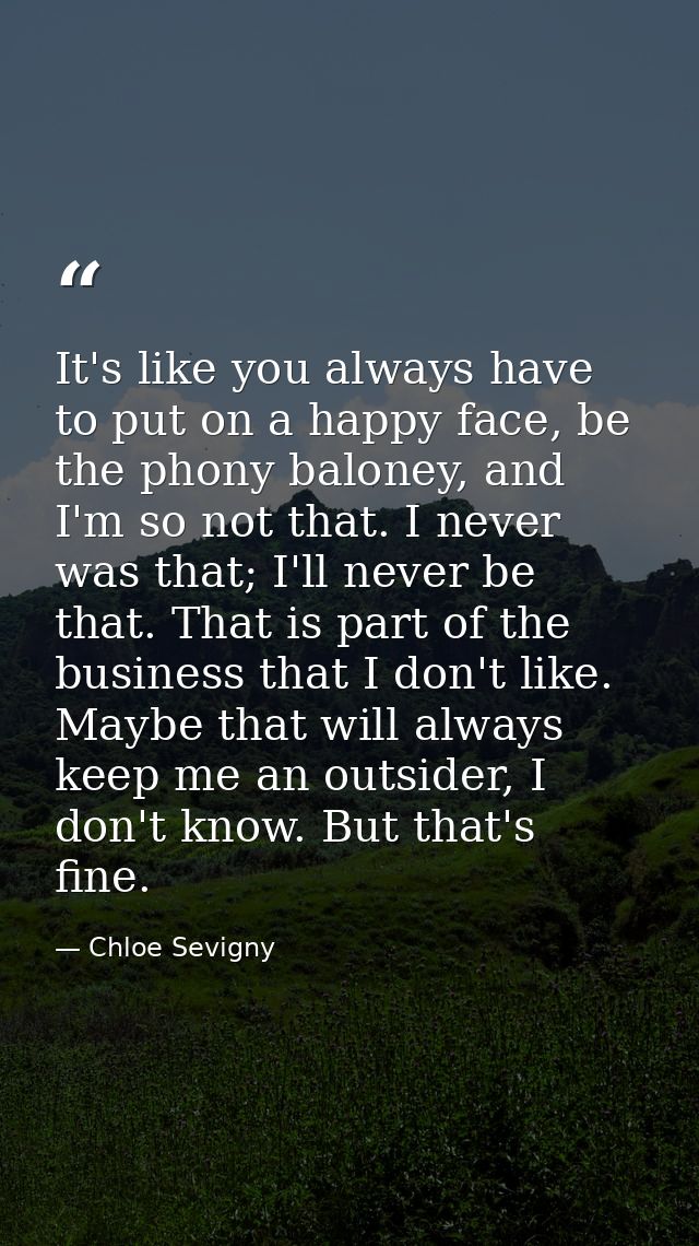 It's like you always have to put on a happy face, be the phony baloney, and I'm so not that. I never was that; I'll neve — Chloe Sevigny