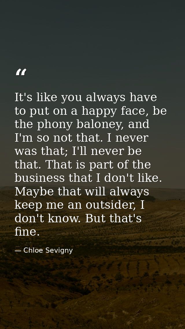 It's like you always have to put on a happy face, be the phony baloney, and I'm so not that. I never was that; I'll neve — Chloe Sevigny