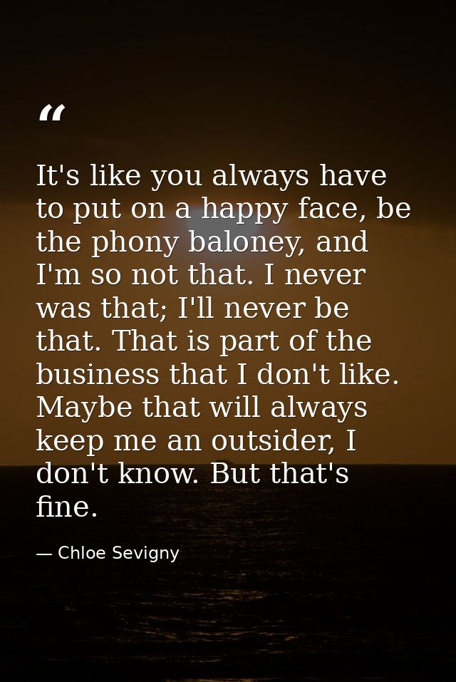 It's like you always have to put on a happy face, be the phony baloney, and I'm so not that. I never was that; I'll neve — Chloe Sevigny