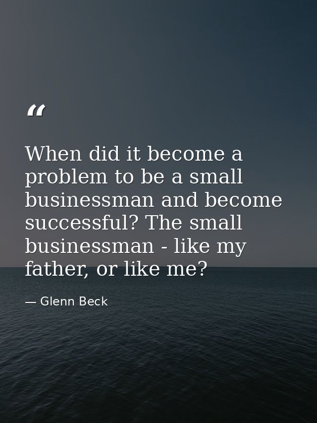 When did it become a problem to be a small businessman and become successful? The small businessman - like my father, or — Glenn Beck
