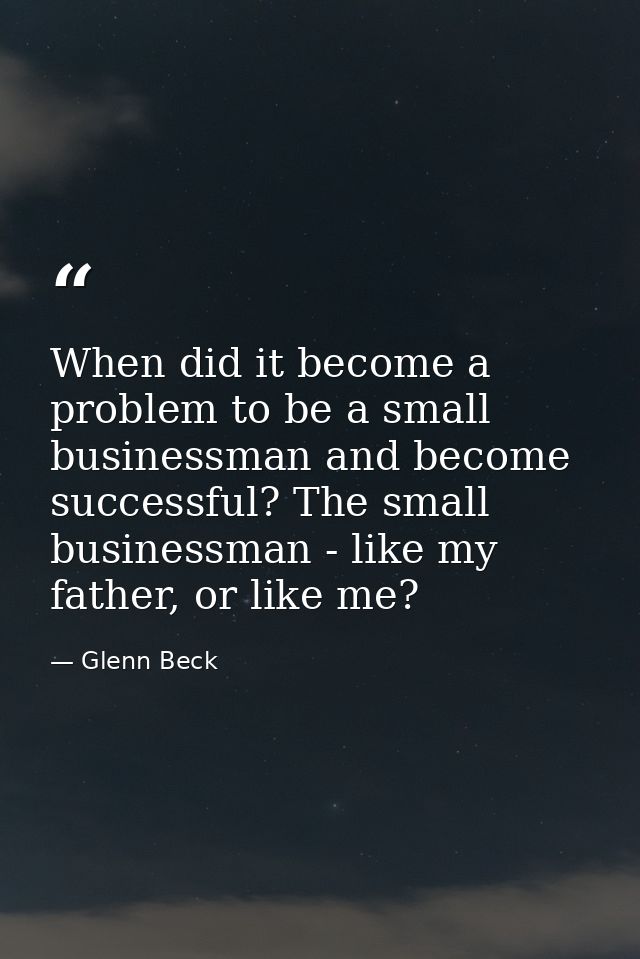 When did it become a problem to be a small businessman and become successful? The small businessman - like my father, or — Glenn Beck