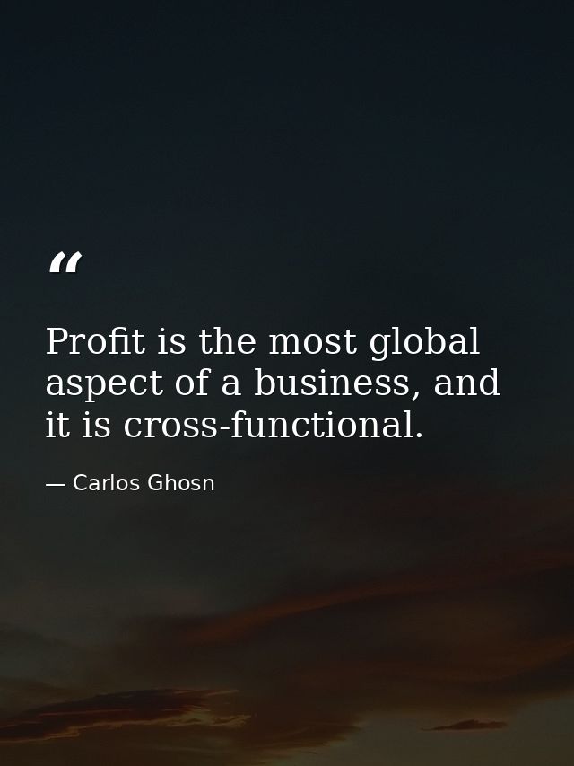 Profit is the most global aspect of a business, and it is cross-functional. — Carlos Ghosn