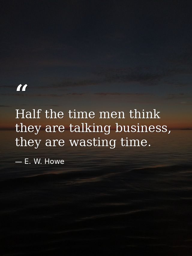 Half the time men think they are talking business, they are wasting time. — E. W. Howe