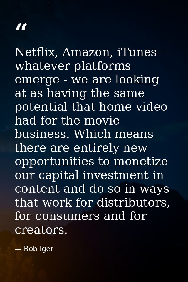 Netflix, Amazon, iTunes - whatever platforms emerge - we are looking at as having the same potential that home video had — Bob Iger