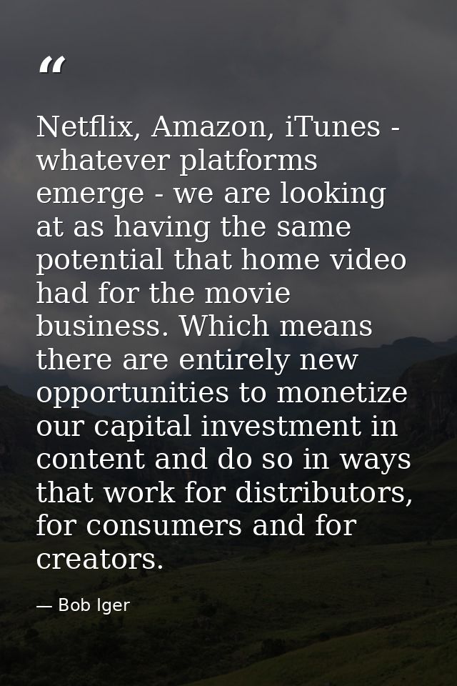 Netflix, Amazon, iTunes - whatever platforms emerge - we are looking at as having the same potential that home video had — Bob Iger