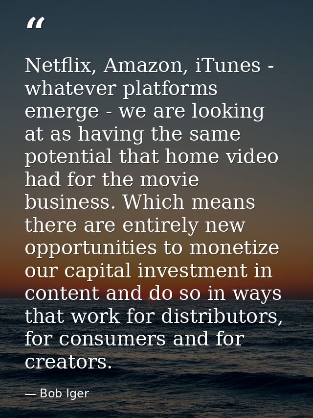 Netflix, Amazon, iTunes - whatever platforms emerge - we are looking at as having the same potential that home video had — Bob Iger